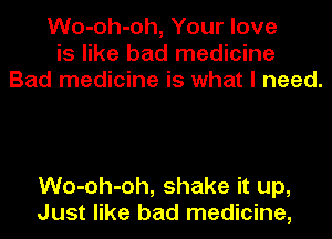 Wo-oh-oh, Your love
is like bad medicine
Bad medicine is what I need.

Wo-oh-oh, shake it up,
Just like bad medicine,