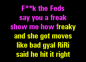 ka the Feds
say you a freak
show me how freaky
and she got moves
like bad gyal RiRi
said he hit it right