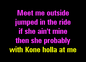 Meet me outside
jumped in the ride
if she ain't mine
then she probably

with Kone holla at me I