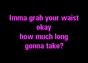 lmma grab your waist
okay

how much long
gonna take?