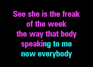 See she is the freak
of the week

the way that body
speaking to me
now everybody
