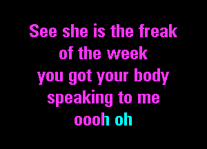 See she is the freak
of the week

you got your bodyr
speaking to me
oooh oh