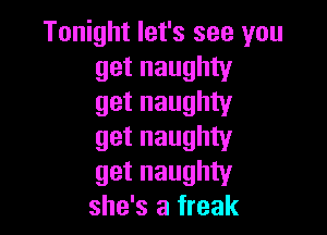 Tonight let's see you
get naughty
get naughty

get naughty
get naughty
she's a freak