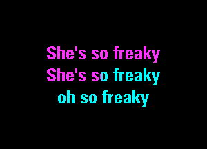 She's so freaky

She's so freaky
oh so freaky