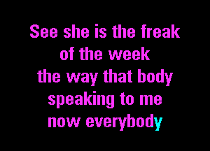 See she is the freak
of the week

the way that body
speaking to me
now everybody