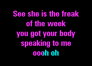 See she is the freak
of the week

you got your bodyr
speaking to me
oooh oh