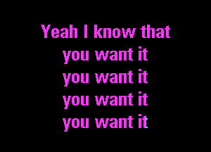 Yeah I know that
you want it

you want it
you want it
you want it