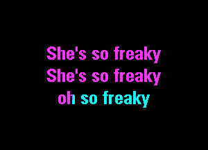 She's so freaky

She's so freaky
oh so freaky