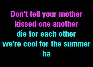 Don't tell your mother
kissed one another
die for each other

we're cool for the summer
ha
