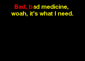 Bad, bad medicine,
woah, it's what I need.