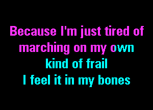 Because I'm just tired of
marching on my own

kind of frail
I feel it in my bones