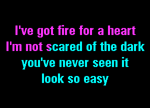 I've got fire for a heart
I'm not scared of the dark
you've never seen it
look so easy