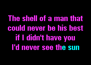 The shell of a man that
could never be his best
if I didn't have you
I'd never see the sun