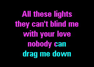 All these lights
they can't blind me

with your love
nobody can
drag me down