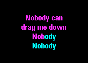 Nobody can
drag me down

Nobody
Nobody