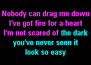 Nobody can drag me down
I've got fire for a heart
I'm not scared of the dark
you've never seen it
look so easy