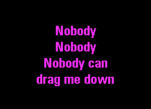 Nobody
Nobody

Nobody can
drag me down