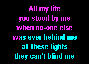 All my life
you stood by me
when no-one else
was ever behind me
all these lights
they can't blind me