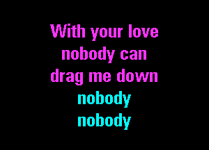 With your love
nobody can

drag me down
nobody
nobody