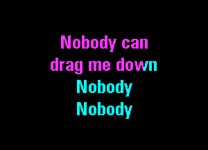 Nobody can
drag me down

Nobody
Nobody