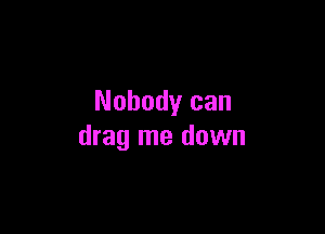 Nobody can

drag me down