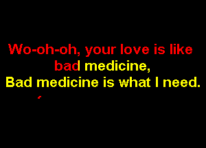 Wo-oh-oh, your love is like
bad medicine,

Bad medicine is what I need.

(