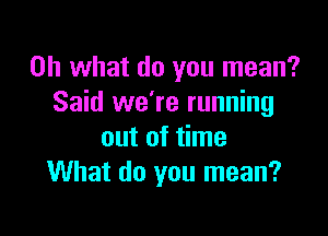 Oh what do you mean?
Said we're running

out of time
What do you mean?