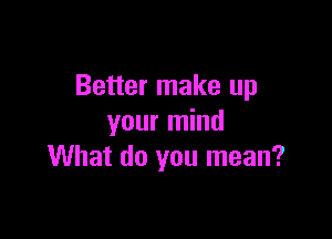 Better make up

your mind
What do you mean?