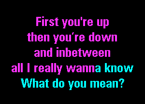 First you're up
then you're down

and inbetween
all I really wanna know
What do you mean?