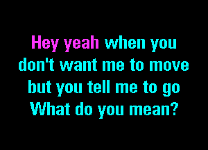 Hey yeah when you
don't want me to move

but you tell me to go
What do you mean?