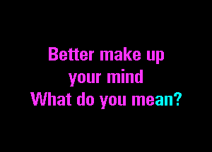 Better make up

your mind
What do you mean?