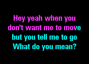 Hey yeah when you
don't want me to move

but you tell me to go
What do you mean?