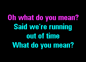 Oh what do you mean?
Said we're running

out of time
What do you mean?