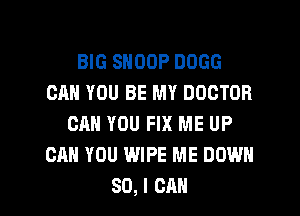 BIG SNOOP DOGG
CAN YOU BE MY DOCTOR
CAN YOU FIX ME UP
CAN YOU WIPE ME DOWN

SO, I CAN I