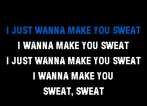 I JUST WANNA MAKE YOU SWEAT
I WANNA MAKE YOU SWEAT
I JUST WANNA MAKE YOU SWEAT
I WANNA MAKE YOU
SWEAT, SWEAT