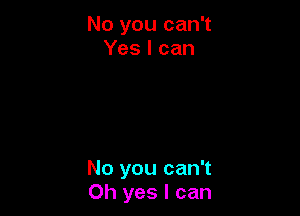 No you can't
Yes I can

No you can't
Oh yes I can