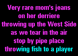 Very rare mom's ieans
on her derriere
throwing up the West Side
as we tear in the air
stop by pipe place
throwing fish to a player