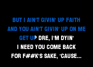 BUT I AIN'T GIUIN' UP FAITH
AND YOU AIN'T GIUIN' UP ON ME
GET UP DRE, I'M DYIN'

I NEED YOU COME BACK
FOR FififK'S SAKE, 'CAUSE...