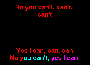 No you can't, can't,
can1

Yes I can, can, can
No you can't, yes I can