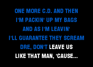 ONE MORE 0.0. AND THEN
I'M PACKIN' UP MY BAGS
AND AS I'M LEAVIN'

I'LL GUARANTEE THEY SCREAM
DRE, DON'T LEAVE US
LIKE THAT MAN, 'CAUSE...