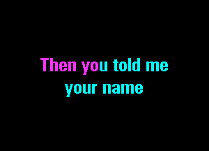 Then you told me

your name