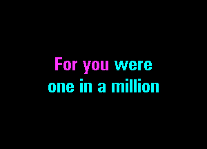 For you were

one in a million