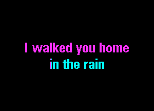 I walked you home

in the rain