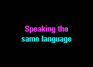 Speaking the

same language