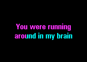 You were running

around in my brain