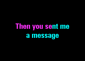 Then you sent me

a message