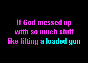 If God messed up

with so much stuff
like lifting a loaded gun