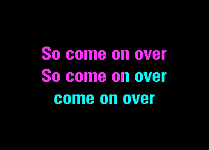 So come on over

So come on over
come on over