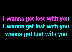 I wanna get lost with you
I wanna get lost with you
wanna get lost with you
