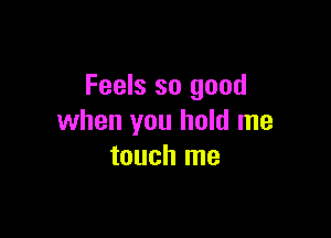 Feels so good

when you hold me
touch me